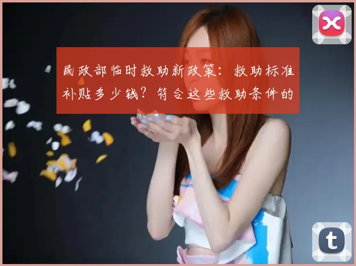 民政部临时救助新政策:救助标准补贴多少钱?符合这些救助条件的都可申请!