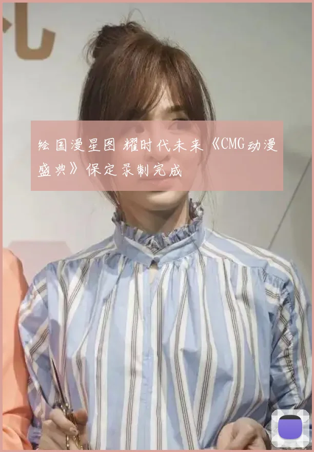绘国漫星图 耀时代未来《CMG动漫盛典》保定录制完成