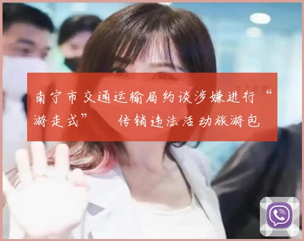 南宁市交通运输局约谈涉嫌进行“游走式” 传销违法活动旅游包车客运企业