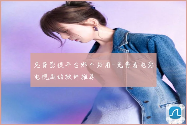 免费影视平台哪个好用-免费看电影电视剧的软件推荐