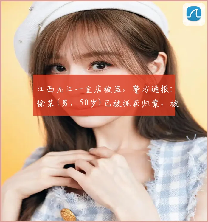 江西九江一金店被盗,警方通报:徐某(男,50岁)已被抓获归案,被盗物品已全部追回