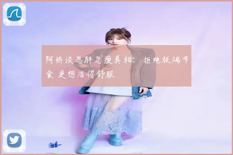 阿娇谈忽胖忽瘦真相:拒绝极端节食 更想活得舒服