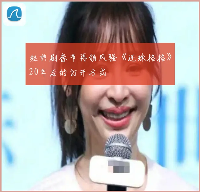 经典剧春节再领风骚《还珠格格》20年后的打开方式