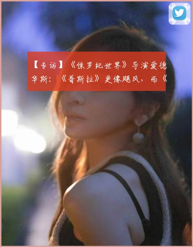 【专访】《侏罗纪世界》导演爱德华斯:《哥斯拉》更像飓风,而《侏罗纪》是连环杀手