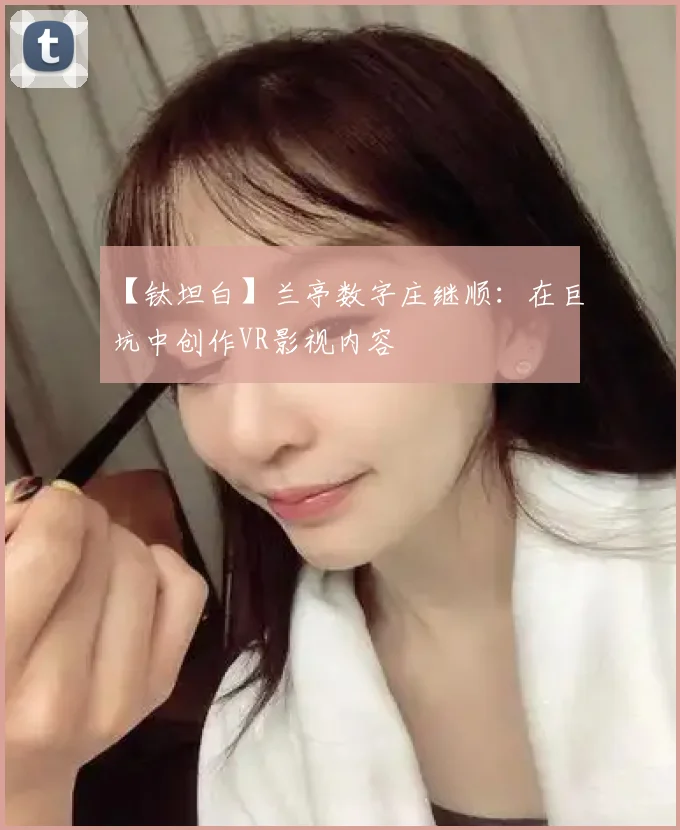 【钛坦白】兰亭数字庄继顺:在巨坑中创作VR影视内容